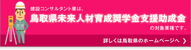 建設コンサルタント業は、鳥取県未来人材育成奨学金支援助成金の対象業種です。